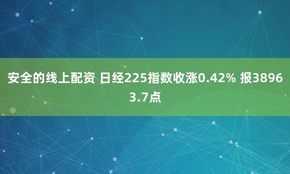 安全的线上配资 日经225指数收涨0.42% 报38963.7点