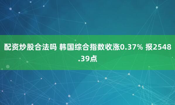 配资炒股合法吗 韩国综合指数收涨0.37% 报2548.39点