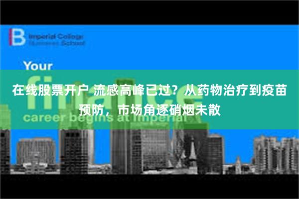 在线股票开户 流感高峰已过？从药物治疗到疫苗预防，市场角逐硝烟未散