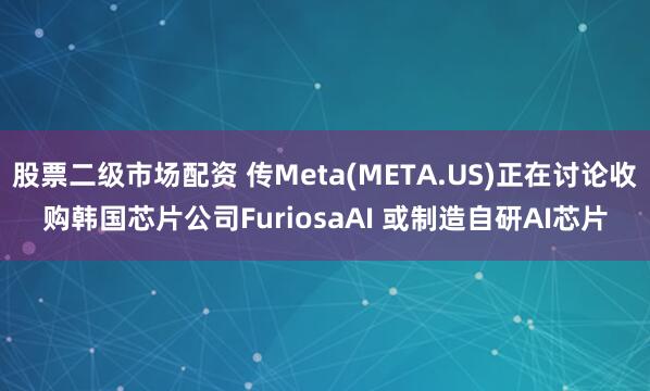 股票二级市场配资 传Meta(META.US)正在讨论收购韩国芯片公司FuriosaAI 或制造自研AI芯片