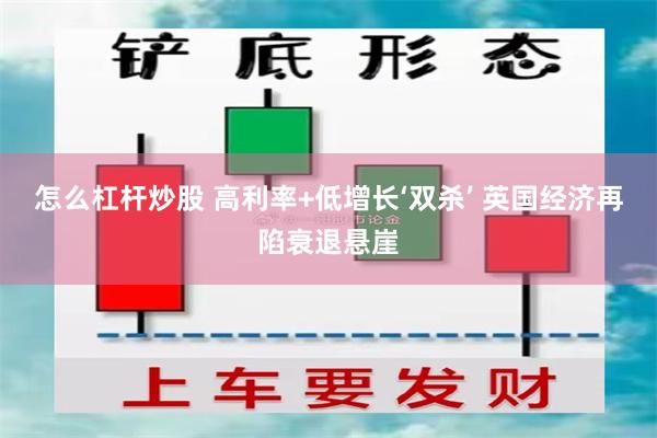 怎么杠杆炒股 高利率+低增长‘双杀’ 英国经济再陷衰退悬崖