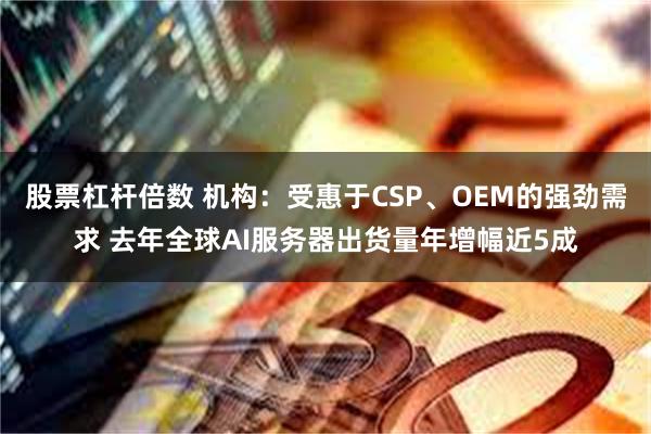 股票杠杆倍数 机构：受惠于CSP、OEM的强劲需求 去年全球AI服务器出货量年增幅近5成