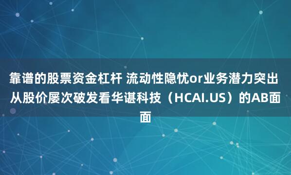 靠谱的股票资金杠杆 流动性隐忧or业务潜力突出 从股价屡次破发看华谌科技（HCAI.US）的AB面