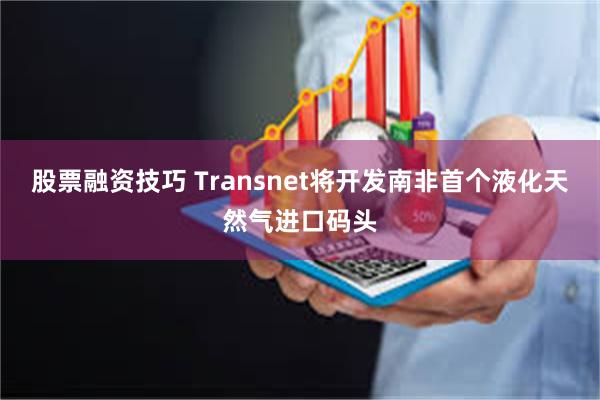 股票融资技巧 Transnet将开发南非首个液化天然气进口码头