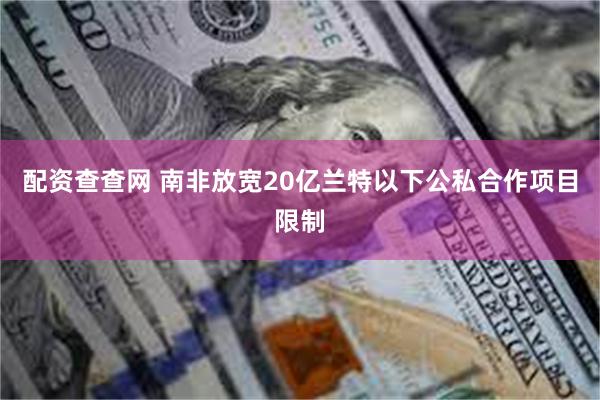 配资查查网 南非放宽20亿兰特以下公私合作项目限制