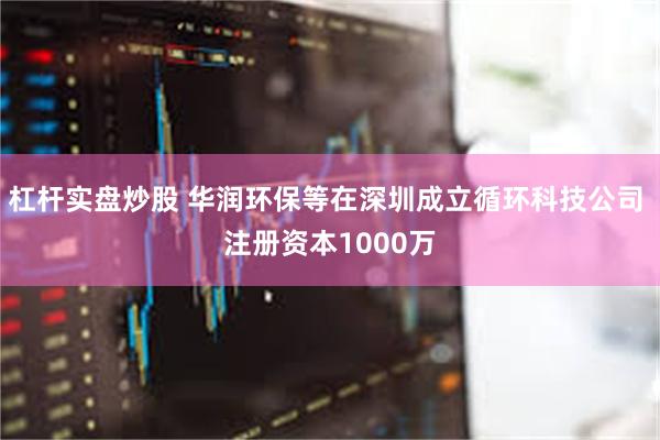 杠杆实盘炒股 华润环保等在深圳成立循环科技公司 注册资本1000万