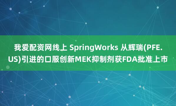 我爱配资网线上 SpringWorks 从辉瑞(PFE.US)引进的口服创新MEK抑制剂获FDA批准上市