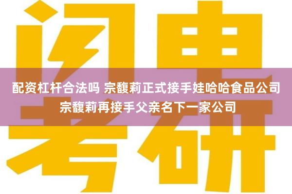 配资杠杆合法吗 宗馥莉正式接手娃哈哈食品公司 宗馥莉再接手父亲名下一家公司