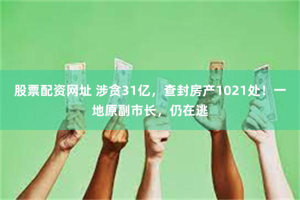 股票配资网址 涉贪31亿，查封房产1021处！一地原副市长，仍在逃