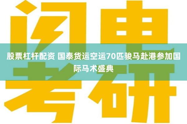 股票杠杆配资 国泰货运空运70匹骏马赴港参加国际马术盛典