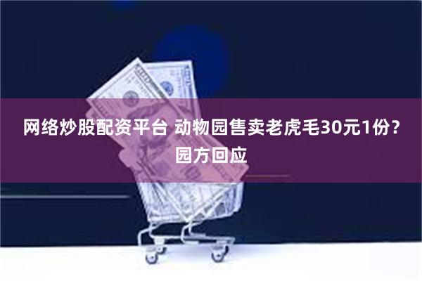 网络炒股配资平台 动物园售卖老虎毛30元1份？园方回应