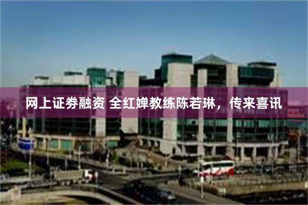 网上证劵融资 全红婵教练陈若琳，传来喜讯