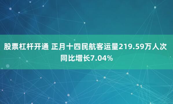 股票杠杆开通 正月十四民航客运量219.59万人次 同比增长7.04%