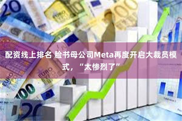 配资线上排名 脸书母公司Meta再度开启大裁员模式，“太惨烈了”