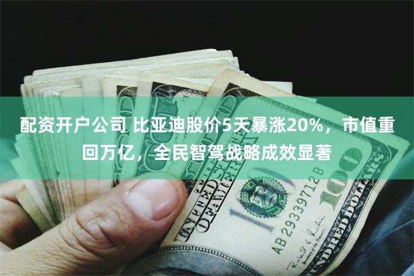 配资开户公司 比亚迪股价5天暴涨20%，市值重回万亿，全民智驾战略成效显著