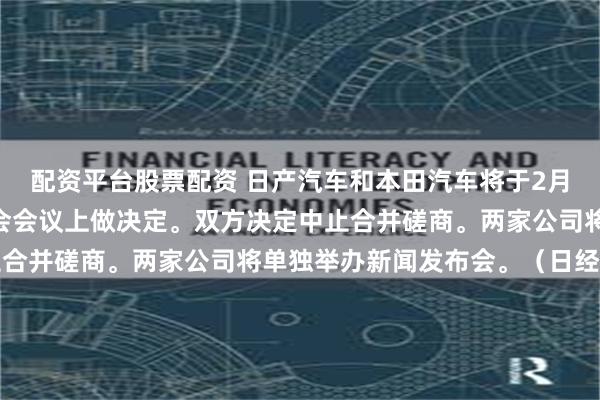 配资平台股票配资 日产汽车和本田汽车将于2月13日（各自的）董事会会议上做决定。双方决定中止合并磋商。两家公司将单独举办新闻发布会。（日经新闻