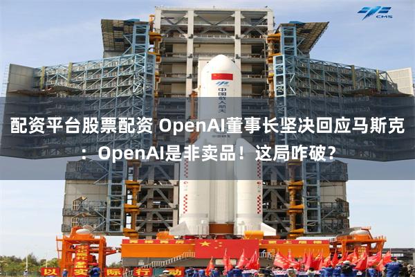 配资平台股票配资 OpenAI董事长坚决回应马斯克：OpenAI是非卖品！这局咋破？