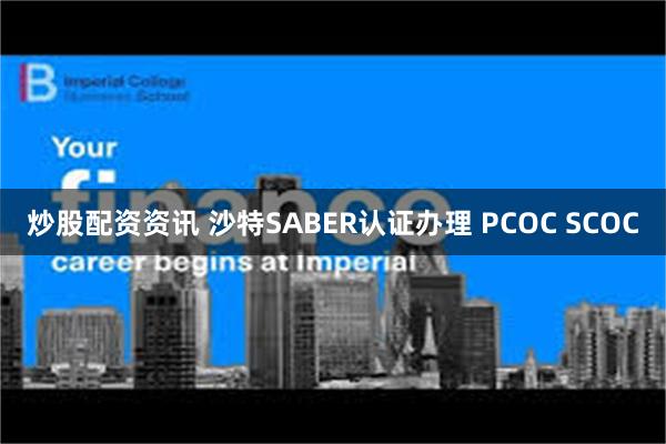 炒股配资资讯 沙特SABER认证办理 PCOC SCOC