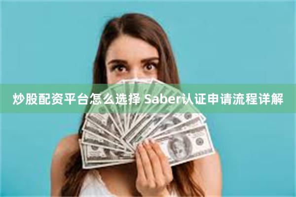 炒股配资平台怎么选择 Saber认证申请流程详解