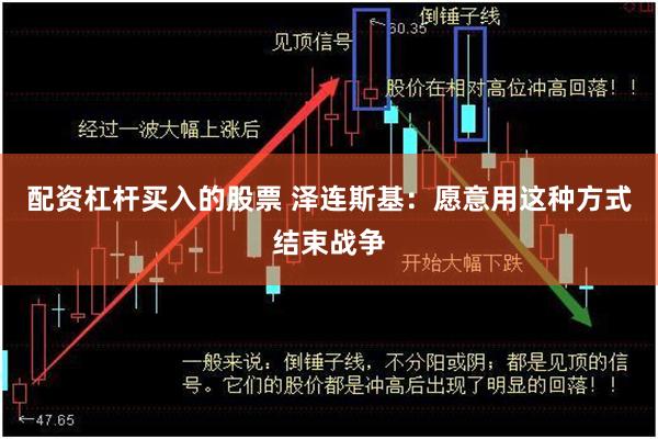 配资杠杆买入的股票 泽连斯基：愿意用这种方式结束战争