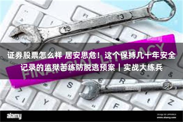 证券股票怎么样 居安思危！这个保持几十年安全记录的监狱苦练防脱逃预案｜实战大练兵