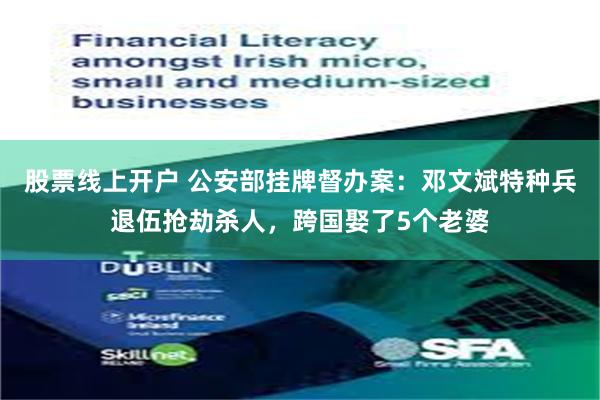 股票线上开户 公安部挂牌督办案：邓文斌特种兵退伍抢劫杀人，跨国娶了5个老婆