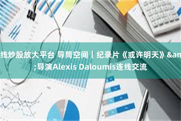 在线炒股放大平台 导筒空间｜纪录片《或许明天》&导演Alexis Daloumis连线交流