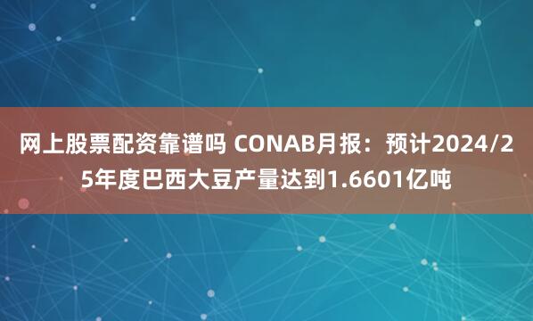 网上股票配资靠谱吗 CONAB月报：预计2024/25年度巴西大豆产量达到1.6601亿吨