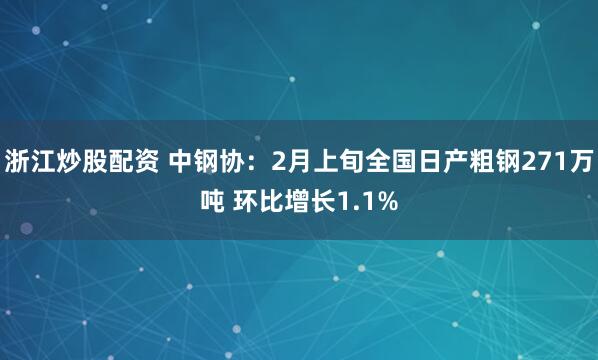 浙江炒股配资 中钢协：2月上旬全国日产粗钢271万吨 环比增长1.1%