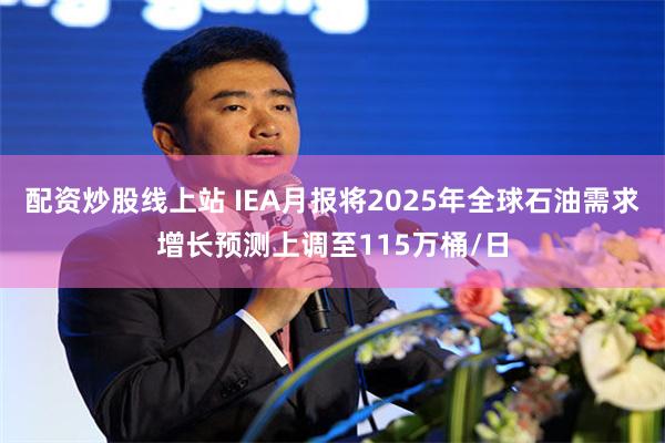 配资炒股线上站 IEA月报将2025年全球石油需求增长预测上调至115万桶/日