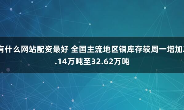 有什么网站配资最好 全国主流地区铜库存较周一增加2.14万吨至32.62万吨