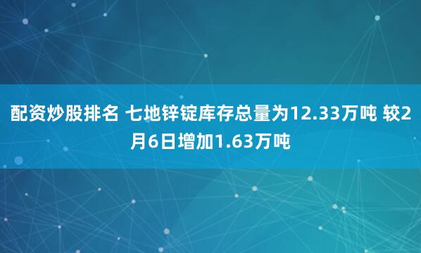 配资炒股排名 七地锌锭库存总量为12.33万吨 较2月6日增加1.63万吨