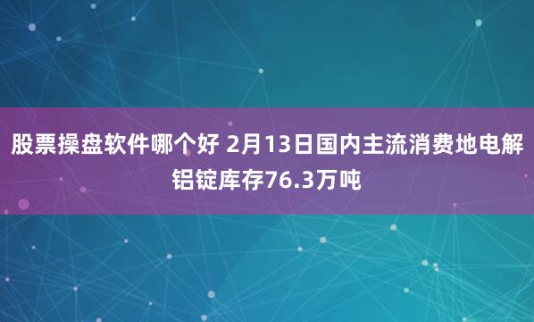 股票操盘软件哪个好 2月13日国内主流消费地电解铝锭库存76.3万吨