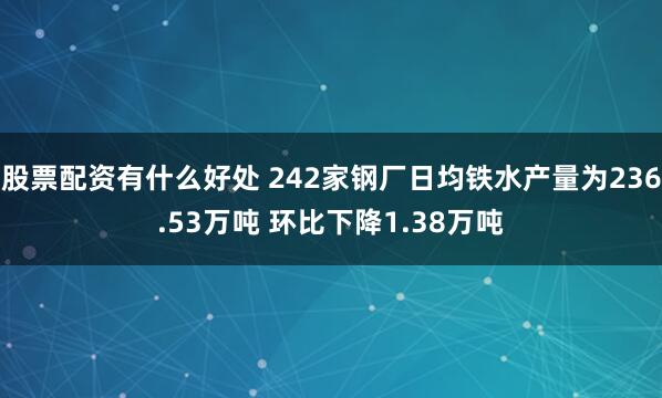 股票配资有什么好处 242家钢厂日均铁水产量为236.53万吨 环比下降1.38万吨