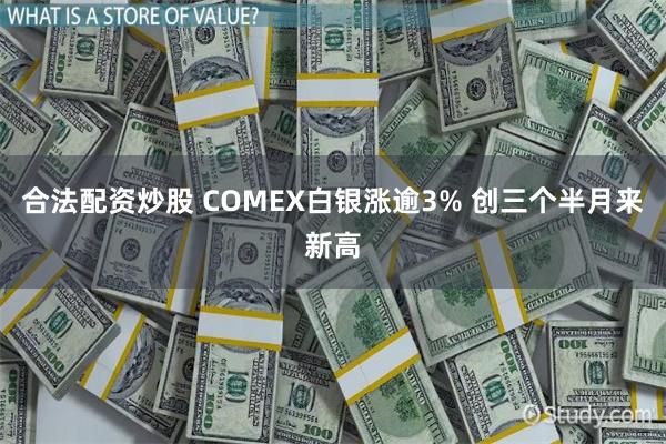 合法配资炒股 COMEX白银涨逾3% 创三个半月来新高