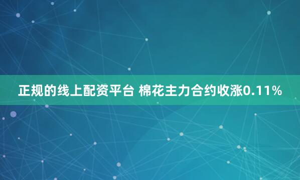 正规的线上配资平台 棉花主力合约收涨0.11%