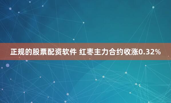 正规的股票配资软件 红枣主力合约收涨0.32%