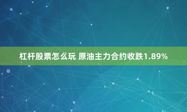 杠杆股票怎么玩 原油主力合约收跌1.89%