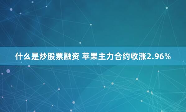 什么是炒股票融资 苹果主力合约收涨2.96%