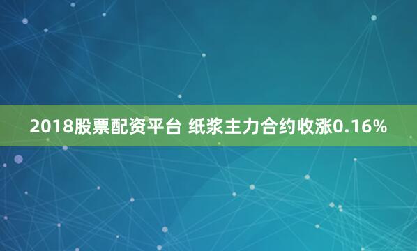 2018股票配资平台 纸浆主力合约收涨0.16%