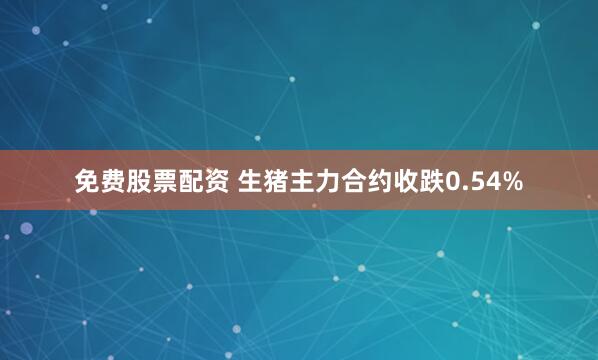 免费股票配资 生猪主力合约收跌0.54%