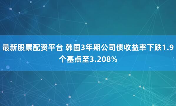 最新股票配资平台 韩国3年期公司债收益率下跌1.9个基点至3.208%