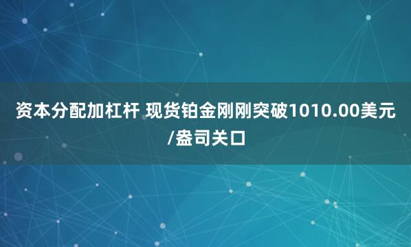 资本分配加杠杆 现货铂金刚刚突破1010.00美元/盎司关口