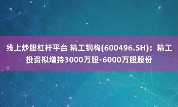 线上炒股杠杆平台 精工钢构(600496.SH)：精工投资拟增持3000万股-6000万股股份