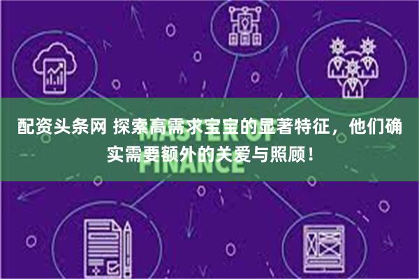 配资头条网 探索高需求宝宝的显著特征，他们确实需要额外的关爱与照顾！