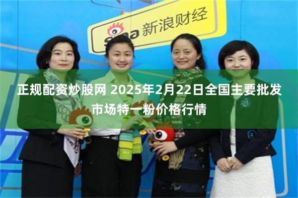 正规配资炒股网 2025年2月22日全国主要批发市场特一粉价格行情