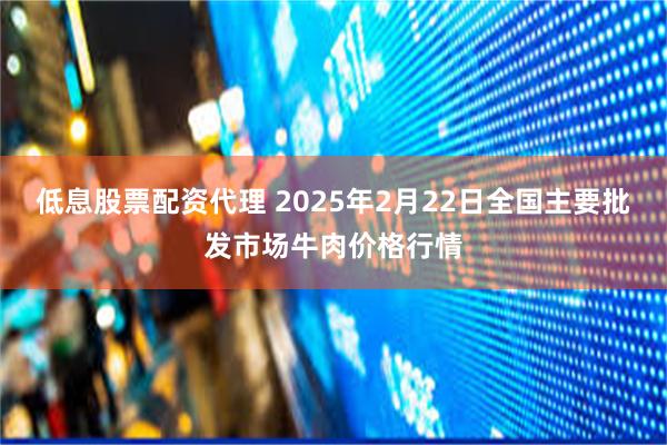 低息股票配资代理 2025年2月22日全国主要批发市场牛肉价格行情