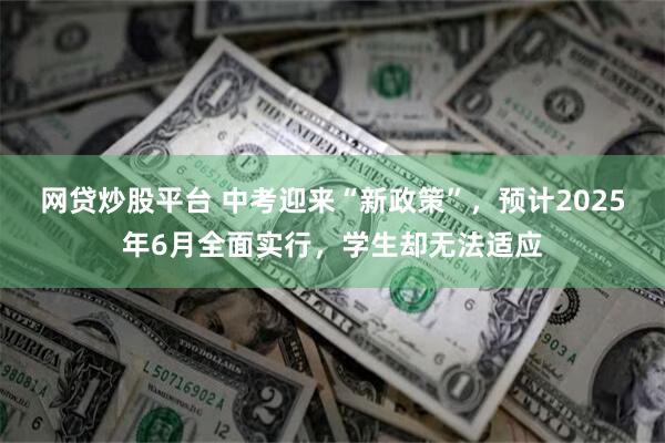 网贷炒股平台 中考迎来“新政策”，预计2025年6月全面实行，学生却无法适应