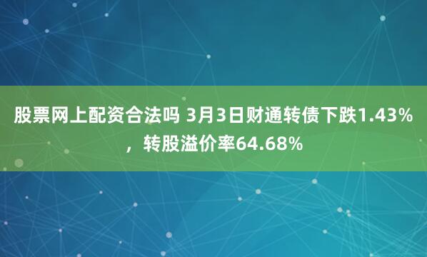 股票网上配资合法吗 3月3日财通转债下跌1.43%，转股溢价率64.68%