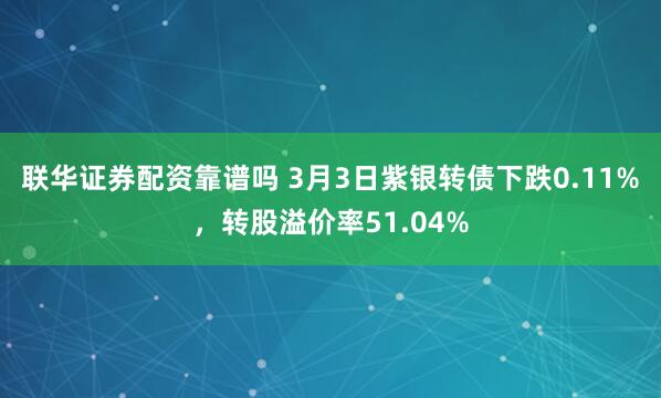 联华证券配资靠谱吗 3月3日紫银转债下跌0.11%，转股溢价率51.04%